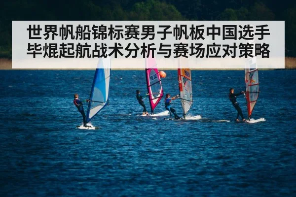 世界帆船锦标赛男子帆板中国选手毕焜起航战术分析与赛场应对策略