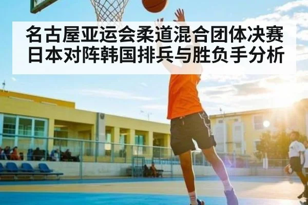 名古屋亚运会柔道混合团体决赛日本对阵韩国排兵与胜负手分析
